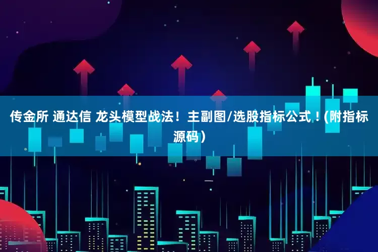 传金所 通达信 龙头模型战法！主副图/选股指标公式 ! (附指标源码）