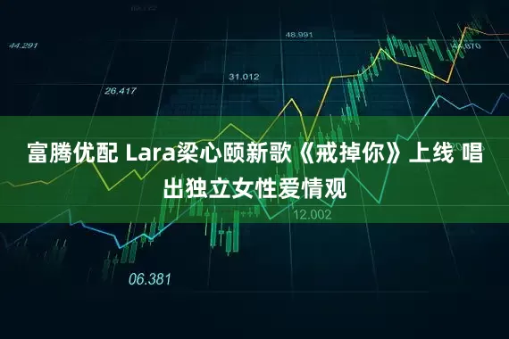 富腾优配 Lara梁心颐新歌《戒掉你》上线 唱出独立女性爱情观