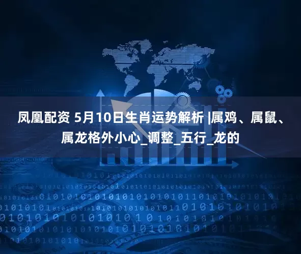 凤凰配资 5月10日生肖运势解析 |属鸡、属鼠、属龙格外小心_调整_五行_龙的