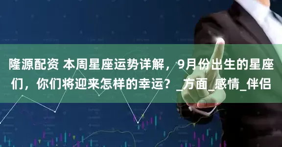 隆源配资 本周星座运势详解，9月份出生的星座们，你们将迎来怎样的幸运？_方面_感情_伴侣
