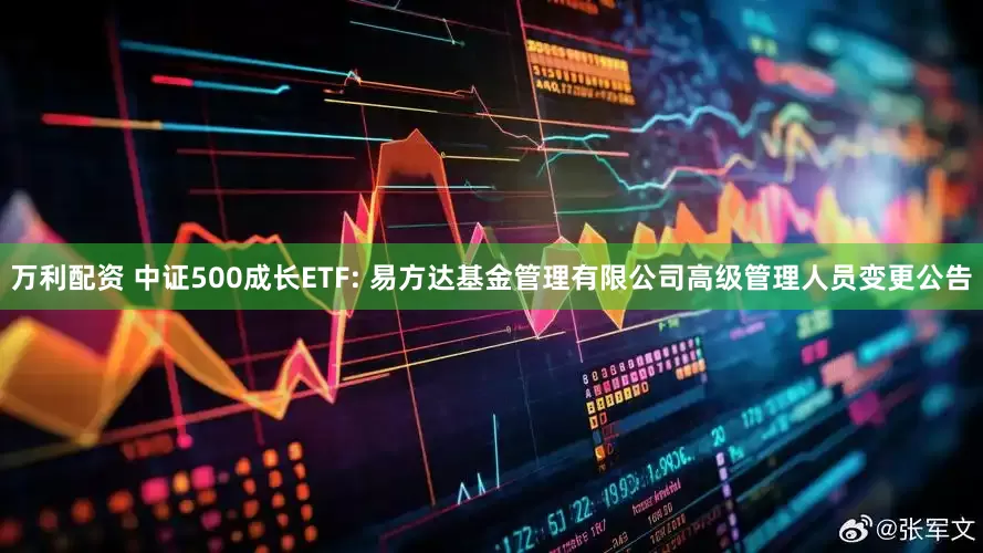 万利配资 中证500成长ETF: 易方达基金管理有限公司高级管理人员变更公告