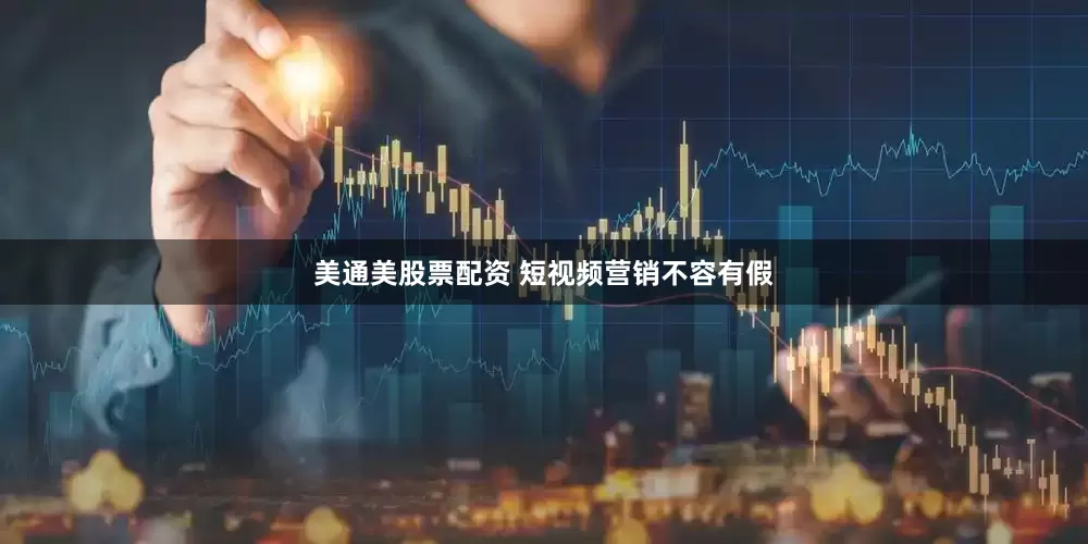 美通美股票配资 短视频营销不容有假