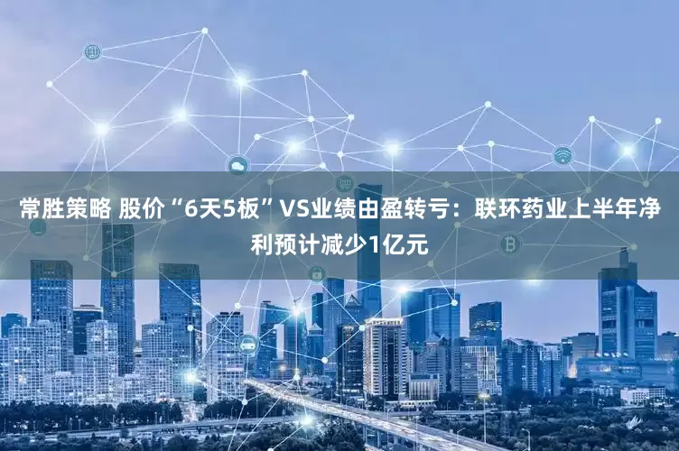 常胜策略 股价“6天5板”VS业绩由盈转亏：联环药业上半年净利预计减少1亿元