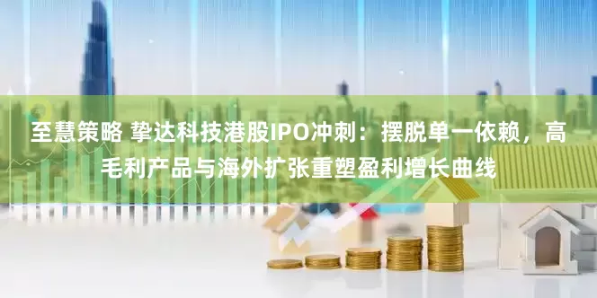 至慧策略 挚达科技港股IPO冲刺：摆脱单一依赖，高毛利产品与海外扩张重塑盈利增长曲线