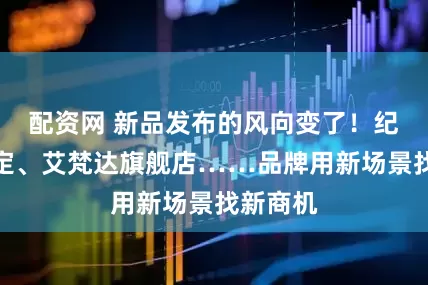 配资网 新品发布的风向变了！纪梵希高定、艾梵达旗舰店……品牌用新场景找新商机