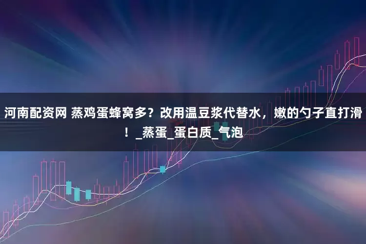 河南配资网 蒸鸡蛋蜂窝多？改用温豆浆代替水，嫩的勺子直打滑！_蒸蛋_蛋白质_气泡