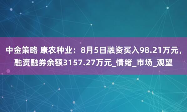 中金策略 康农种业：8月5日融资买入98.21万元，融资融券余额3157.27万元_情绪_市场_观望