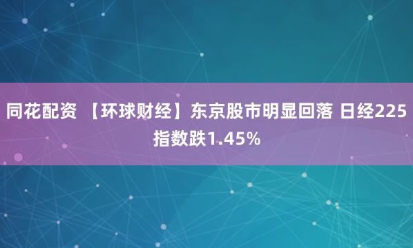同花配资 【环球财经】东京股市明显回落 日经225指数跌1.45%