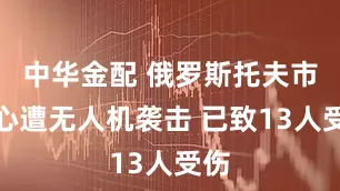 中华金配 俄罗斯托夫市中心遭无人机袭击 已致13人受伤