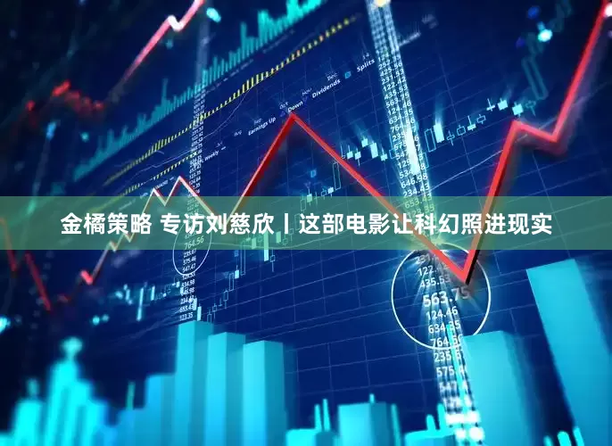 金橘策略 专访刘慈欣丨这部电影让科幻照进现实