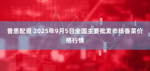 普患配资 2025年9月5日全国主要批发市场香菜价格行情