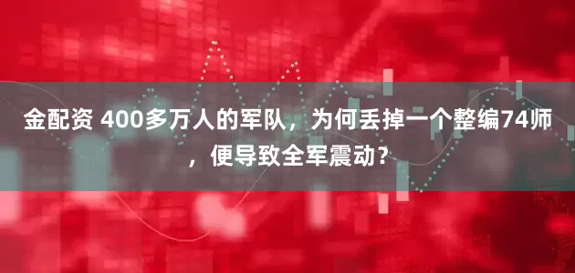 金配资 400多万人的军队，为何丢掉一个整编74师，便导致全军震动？