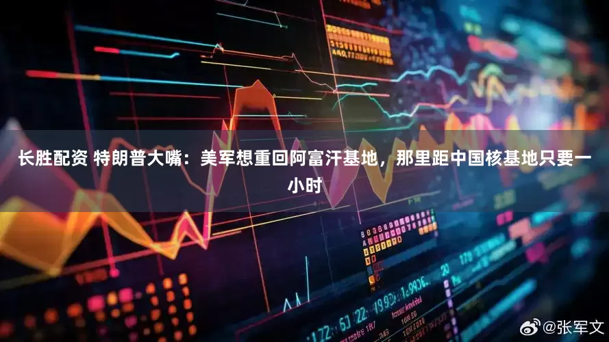 长胜配资 特朗普大嘴：美军想重回阿富汗基地，那里距中国核基地只要一小时