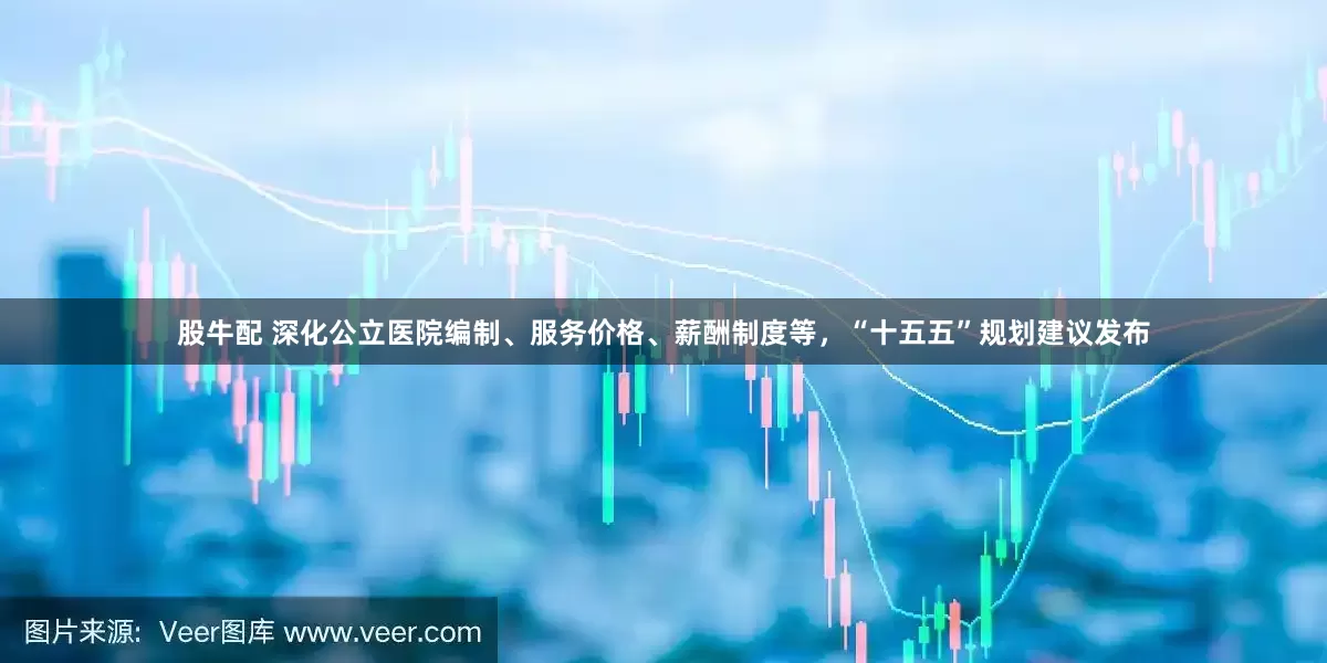 股牛配 深化公立医院编制、服务价格、薪酬制度等，“十五五”规划建议发布
