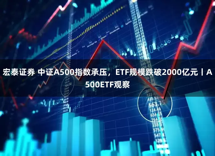 宏泰证券 中证A500指数承压，ETF规模跌破2000亿元丨A500ETF观察
