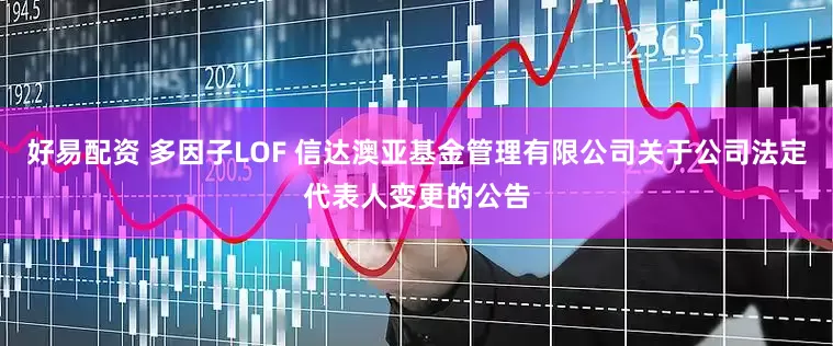 好易配资 多因子LOF 信达澳亚基金管理有限公司关于公司法定代表人变更的公告