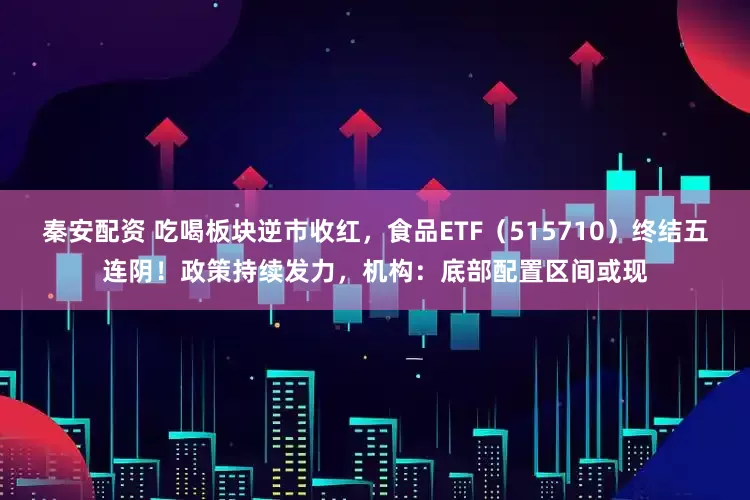 秦安配资 吃喝板块逆市收红，食品ETF（515710）终结五连阴！政策持续发力，机构：底部配置区间或现